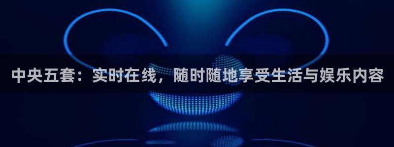 河豚体育nba直播：中央五套：实时在线，随时随地享受生活与娱乐内容