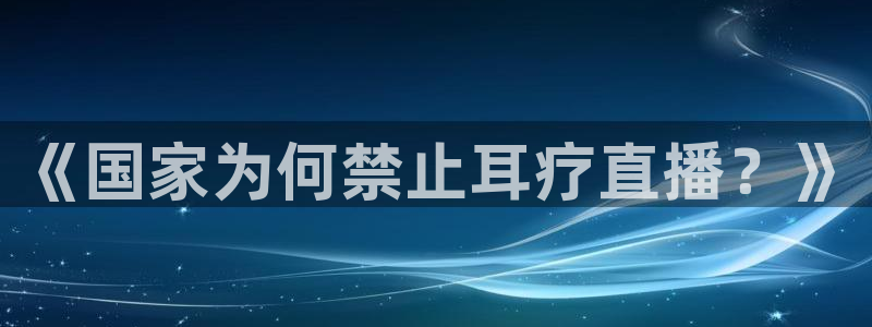 河豚体育免费直播：《国家为何禁止耳疗直播？》