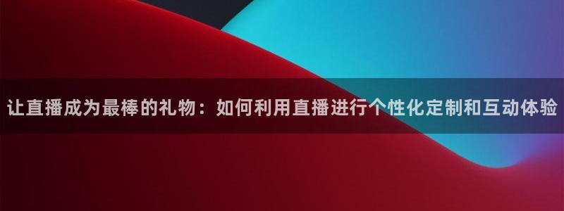 河豚体育直播app官网入口：让直播成为最棒的礼物：如何利用直播进行个性化定制和互动体验